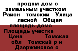 продам дом с земельным участком › Район ­ томский › Улица ­ лесной › Общая площадь дома ­ 63 › Площадь участка ­ 1 200 › Цена ­ 2 500 - Томская обл., Томский р-н, Дзержинское с. Недвижимость » Дома, коттеджи, дачи продажа   . Томская обл.